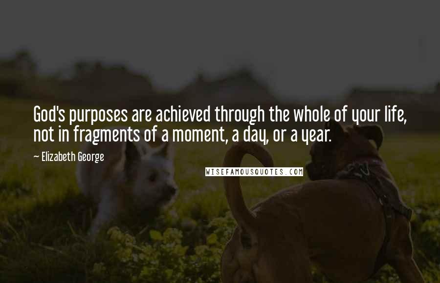 Elizabeth George Quotes: God's purposes are achieved through the whole of your life, not in fragments of a moment, a day, or a year.