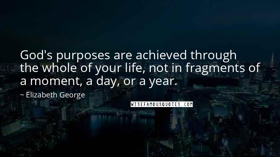 Elizabeth George Quotes: God's purposes are achieved through the whole of your life, not in fragments of a moment, a day, or a year.