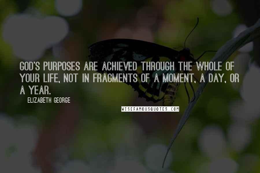 Elizabeth George Quotes: God's purposes are achieved through the whole of your life, not in fragments of a moment, a day, or a year.