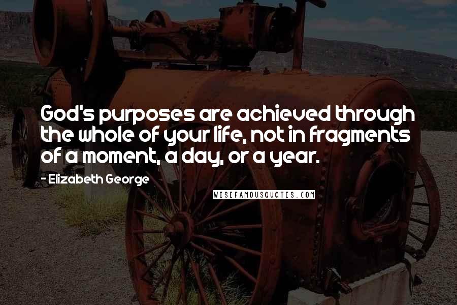 Elizabeth George Quotes: God's purposes are achieved through the whole of your life, not in fragments of a moment, a day, or a year.