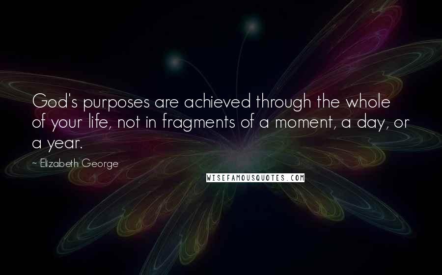 Elizabeth George Quotes: God's purposes are achieved through the whole of your life, not in fragments of a moment, a day, or a year.