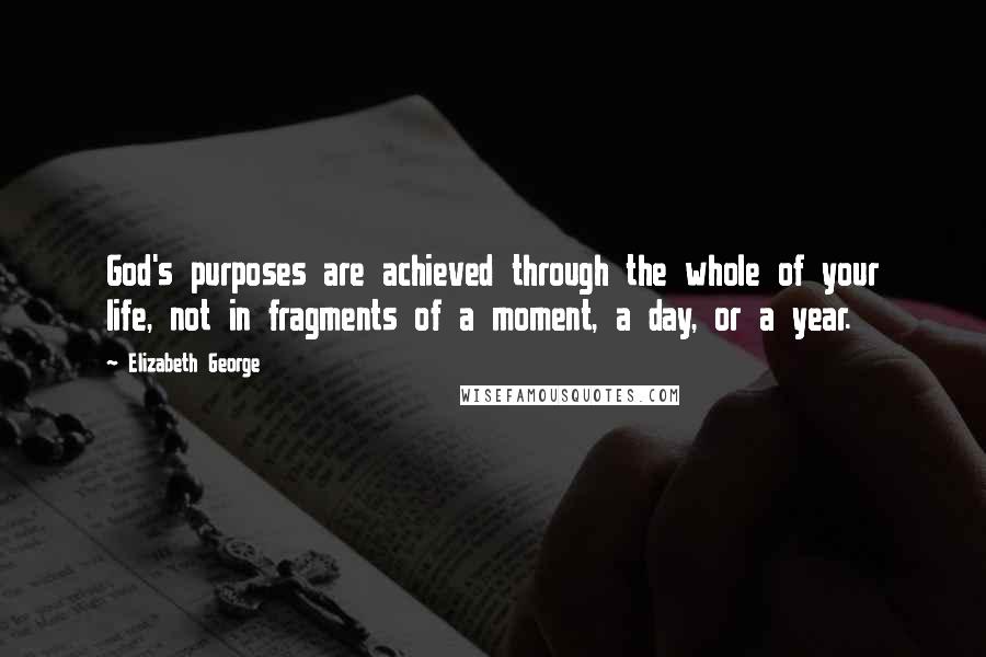 Elizabeth George Quotes: God's purposes are achieved through the whole of your life, not in fragments of a moment, a day, or a year.