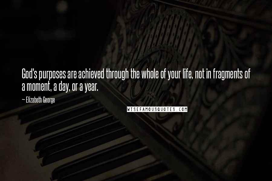 Elizabeth George Quotes: God's purposes are achieved through the whole of your life, not in fragments of a moment, a day, or a year.