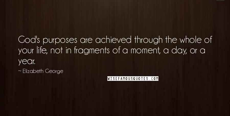 Elizabeth George Quotes: God's purposes are achieved through the whole of your life, not in fragments of a moment, a day, or a year.