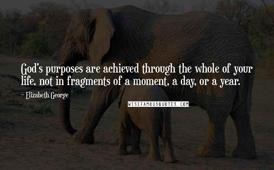 Elizabeth George Quotes: God's purposes are achieved through the whole of your life, not in fragments of a moment, a day, or a year.