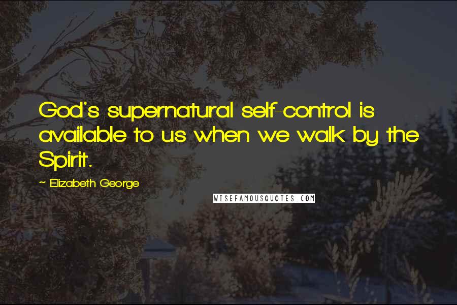 Elizabeth George Quotes: God's supernatural self-control is available to us when we walk by the Spirit.