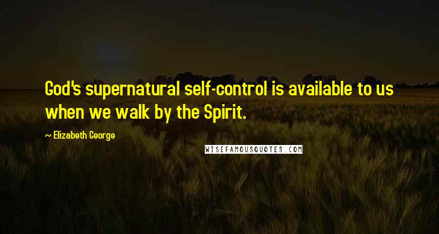Elizabeth George Quotes: God's supernatural self-control is available to us when we walk by the Spirit.