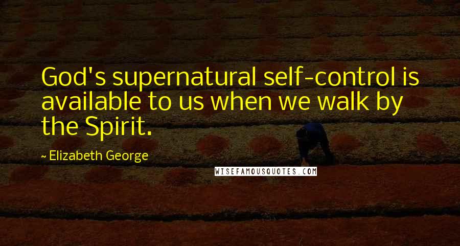 Elizabeth George Quotes: God's supernatural self-control is available to us when we walk by the Spirit.