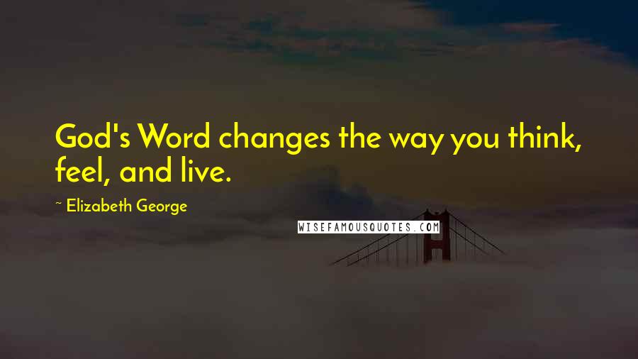 Elizabeth George Quotes: God's Word changes the way you think, feel, and live.