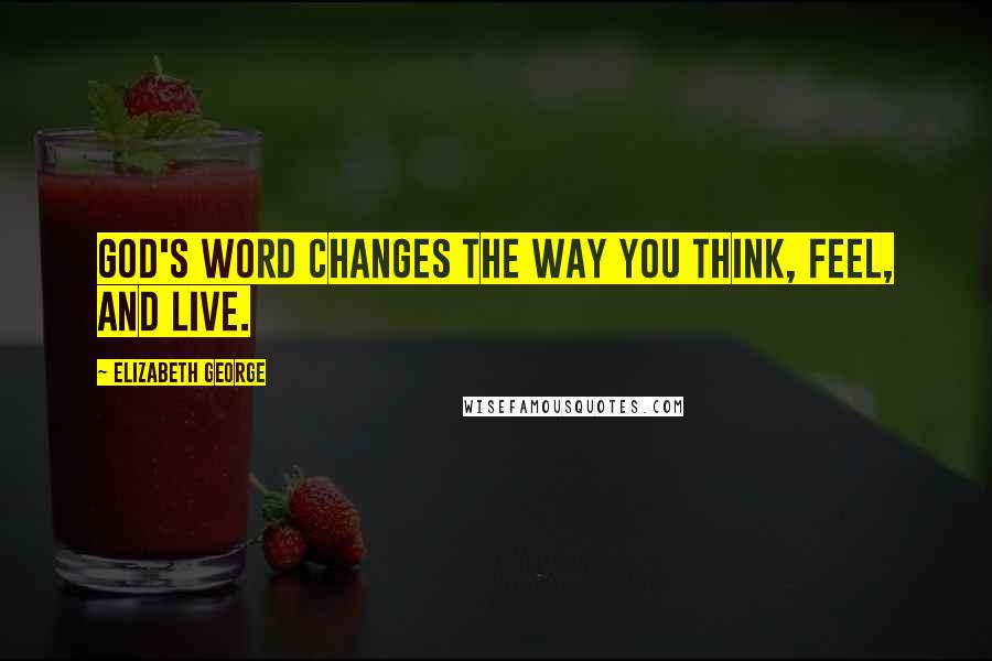 Elizabeth George Quotes: God's Word changes the way you think, feel, and live.