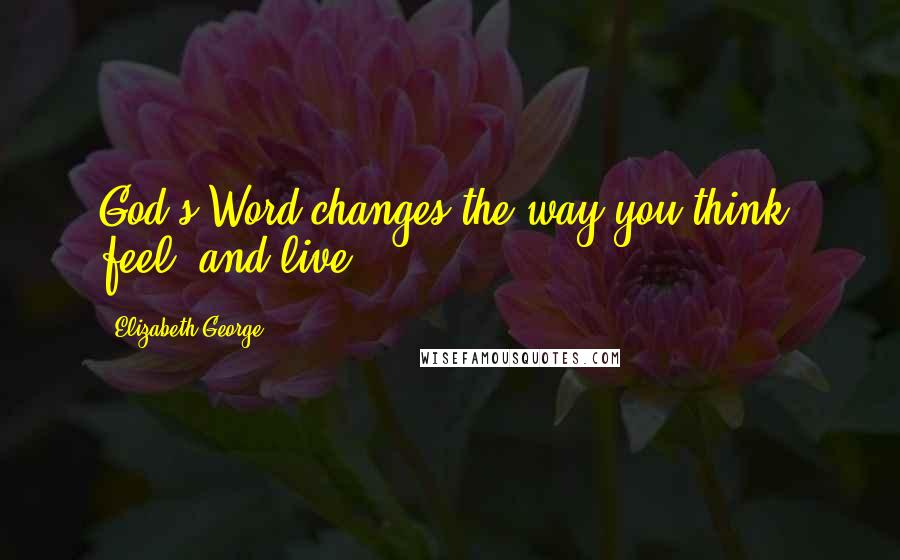 Elizabeth George Quotes: God's Word changes the way you think, feel, and live.