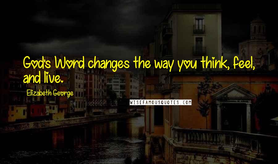 Elizabeth George Quotes: God's Word changes the way you think, feel, and live.