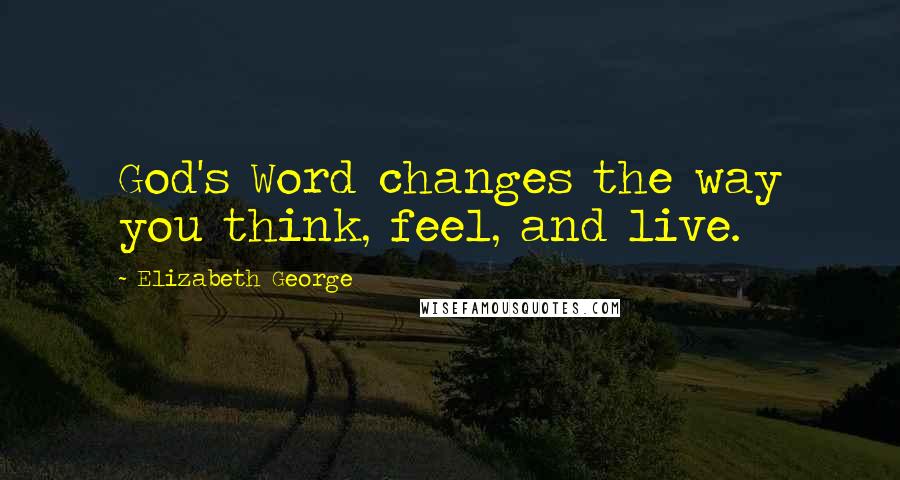 Elizabeth George Quotes: God's Word changes the way you think, feel, and live.