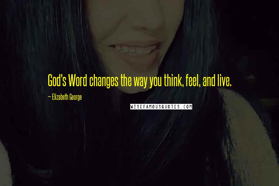 Elizabeth George Quotes: God's Word changes the way you think, feel, and live.