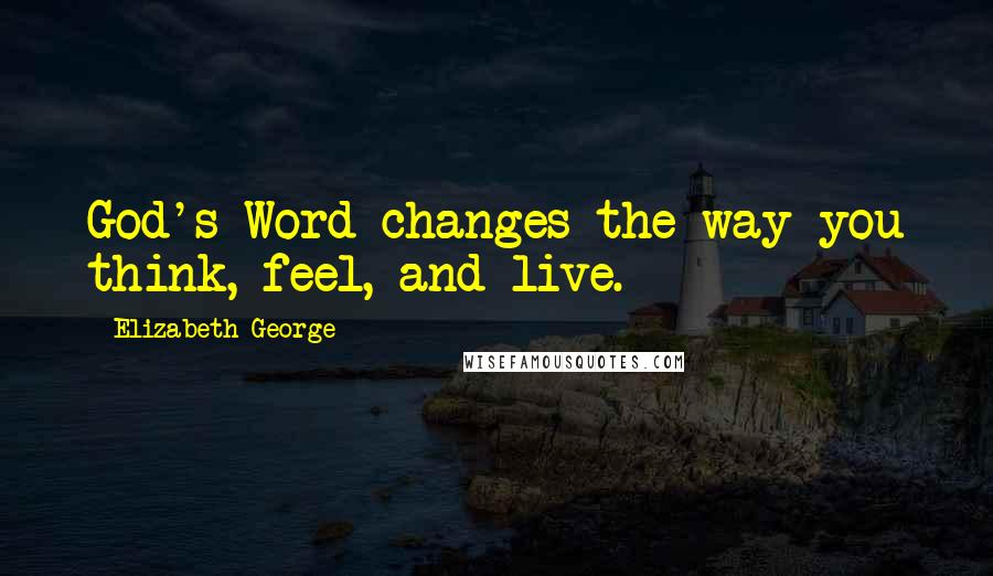 Elizabeth George Quotes: God's Word changes the way you think, feel, and live.