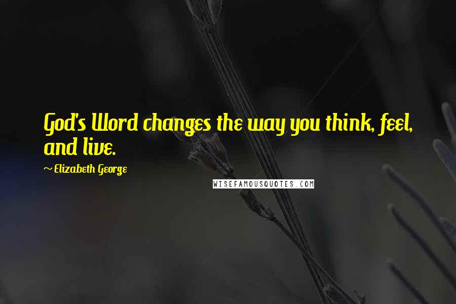 Elizabeth George Quotes: God's Word changes the way you think, feel, and live.