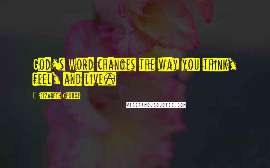 Elizabeth George Quotes: God's Word changes the way you think, feel, and live.