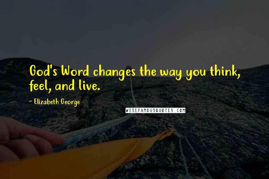 Elizabeth George Quotes: God's Word changes the way you think, feel, and live.