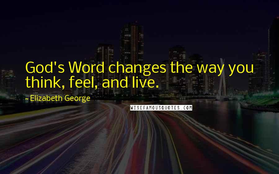 Elizabeth George Quotes: God's Word changes the way you think, feel, and live.