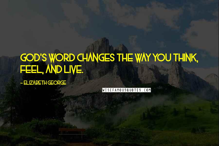 Elizabeth George Quotes: God's Word changes the way you think, feel, and live.