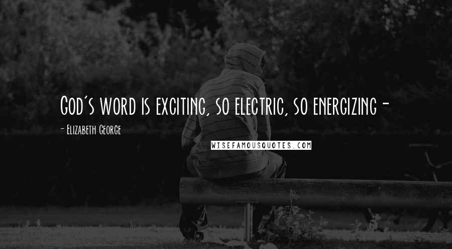 Elizabeth George Quotes: God's word is exciting, so electric, so energizing-