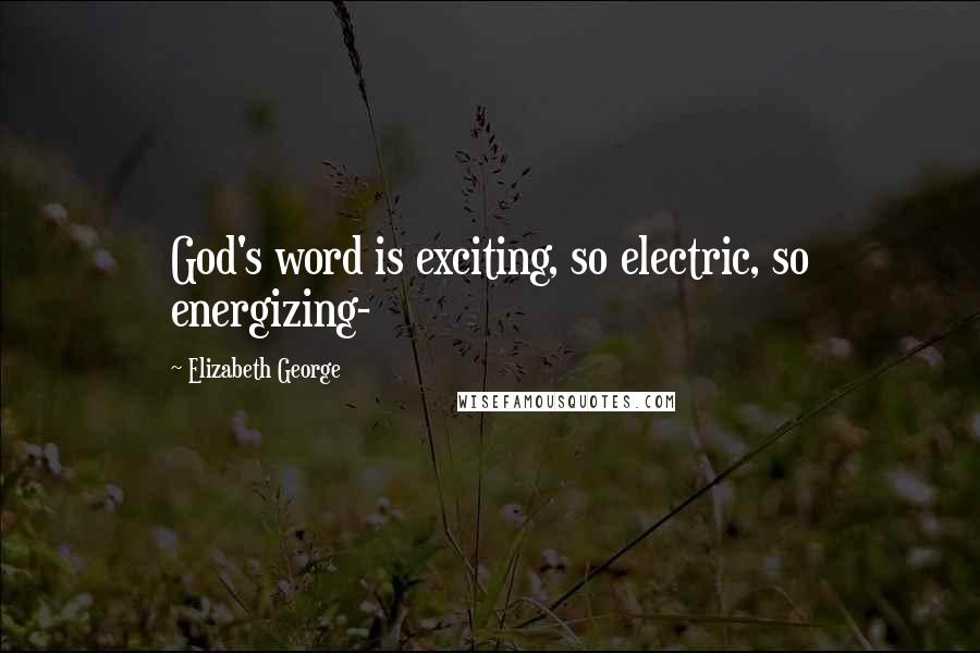 Elizabeth George Quotes: God's word is exciting, so electric, so energizing-