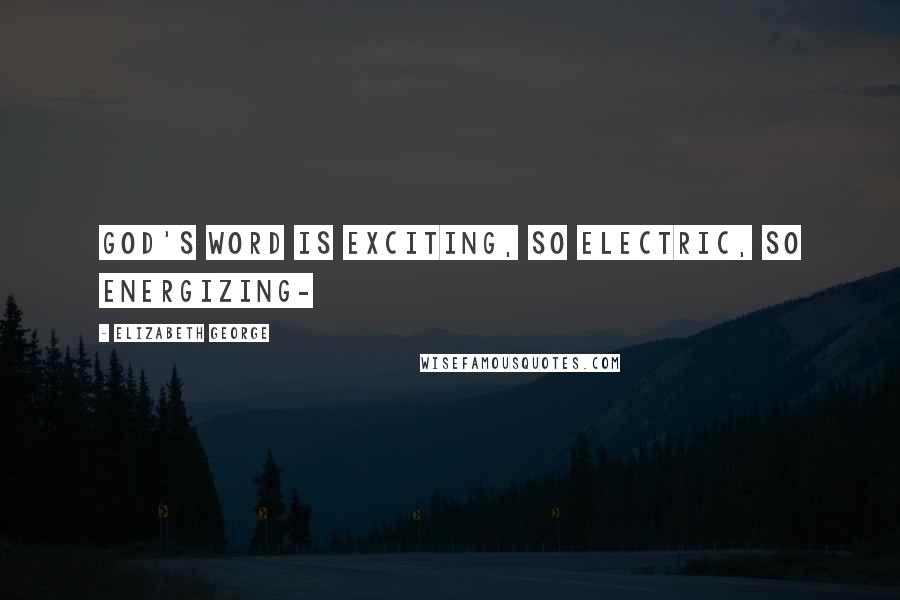 Elizabeth George Quotes: God's word is exciting, so electric, so energizing-