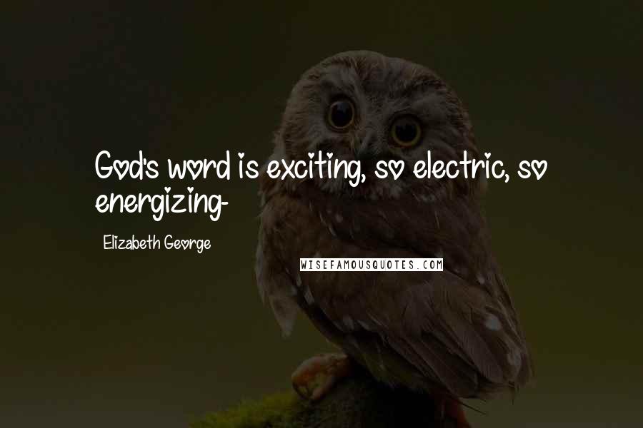 Elizabeth George Quotes: God's word is exciting, so electric, so energizing-