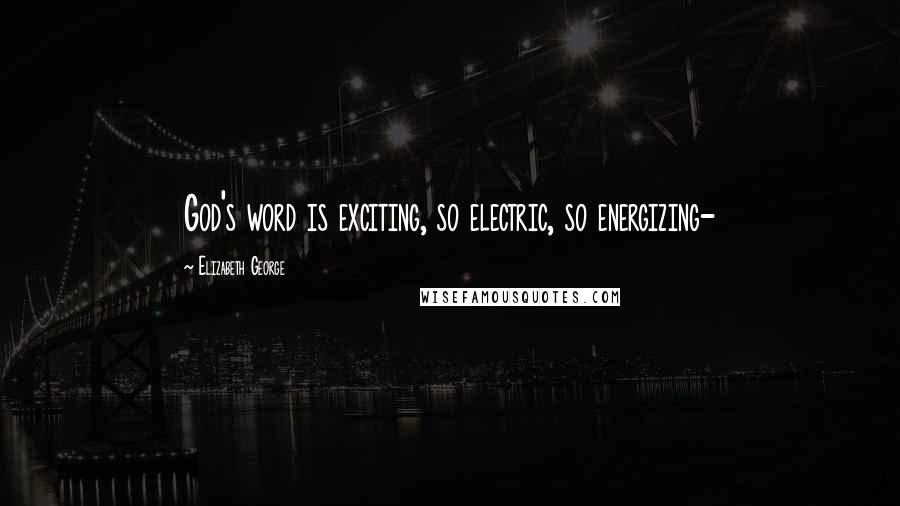 Elizabeth George Quotes: God's word is exciting, so electric, so energizing-