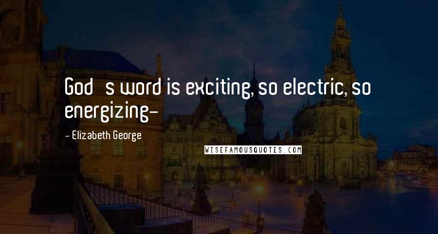 Elizabeth George Quotes: God's word is exciting, so electric, so energizing-