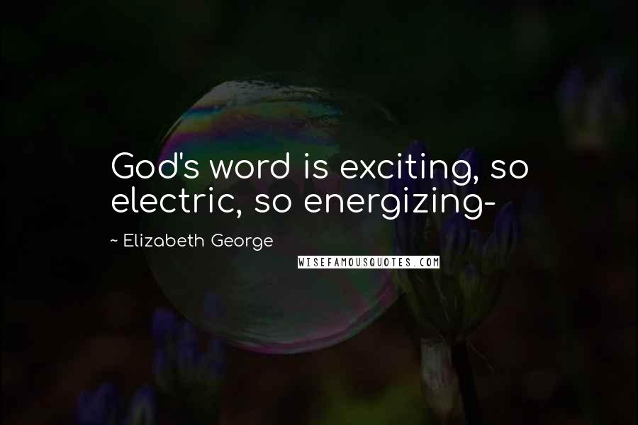 Elizabeth George Quotes: God's word is exciting, so electric, so energizing-