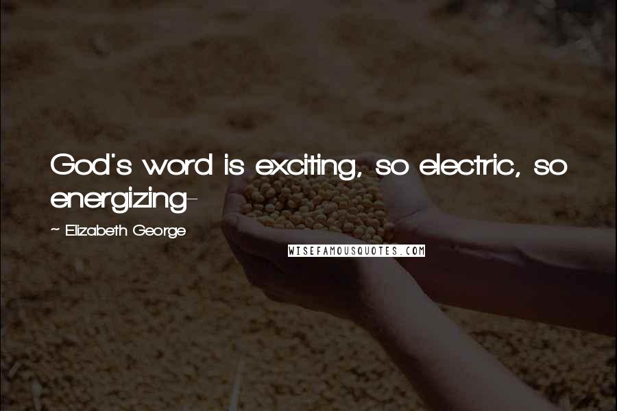 Elizabeth George Quotes: God's word is exciting, so electric, so energizing-