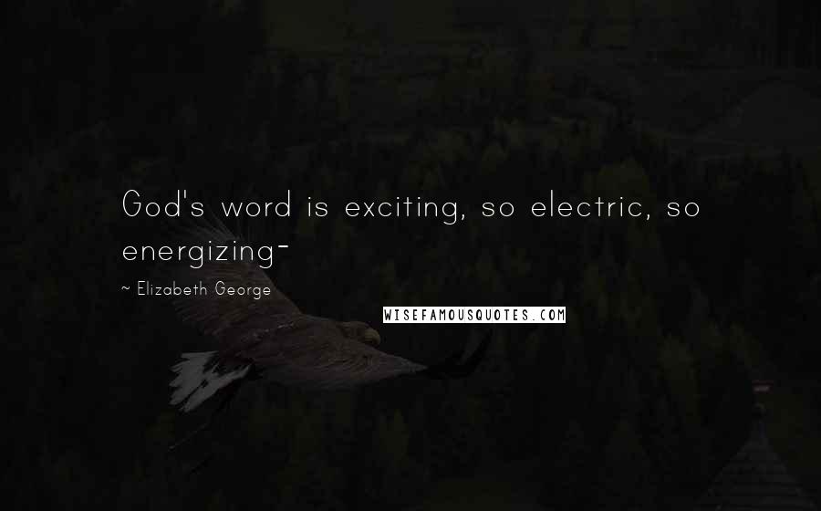 Elizabeth George Quotes: God's word is exciting, so electric, so energizing-