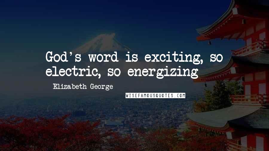 Elizabeth George Quotes: God's word is exciting, so electric, so energizing-