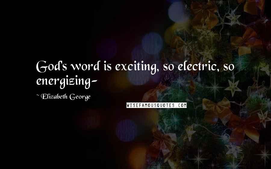 Elizabeth George Quotes: God's word is exciting, so electric, so energizing-