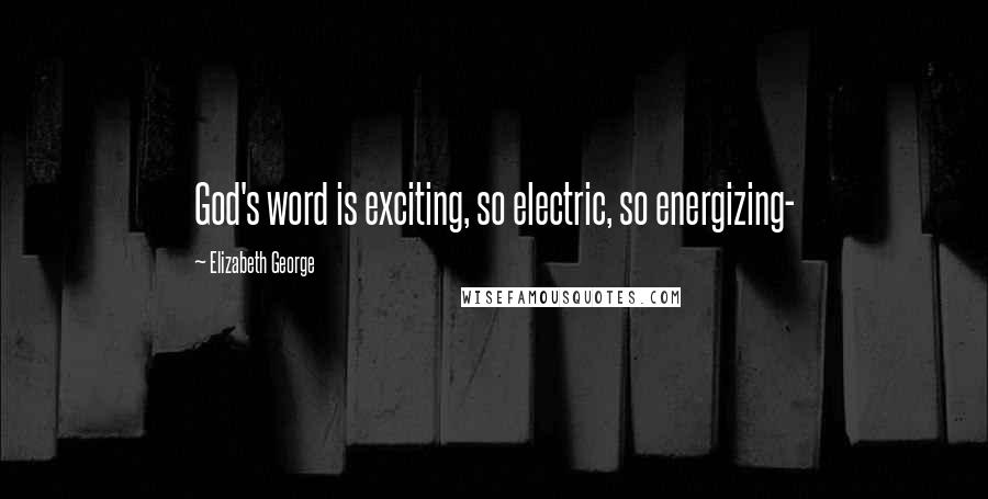 Elizabeth George Quotes: God's word is exciting, so electric, so energizing-