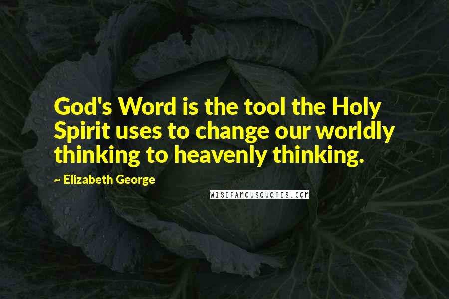 Elizabeth George Quotes: God's Word is the tool the Holy Spirit uses to change our worldly thinking to heavenly thinking.