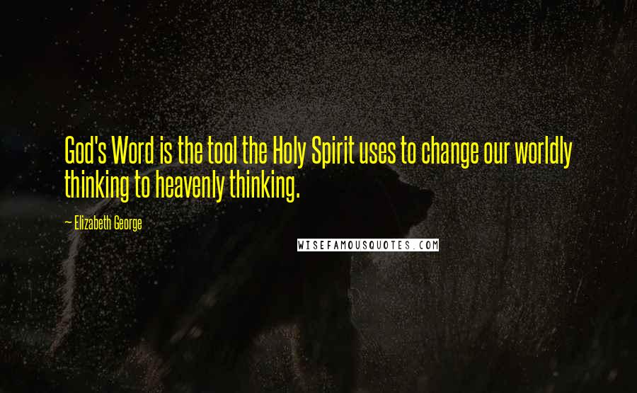 Elizabeth George Quotes: God's Word is the tool the Holy Spirit uses to change our worldly thinking to heavenly thinking.