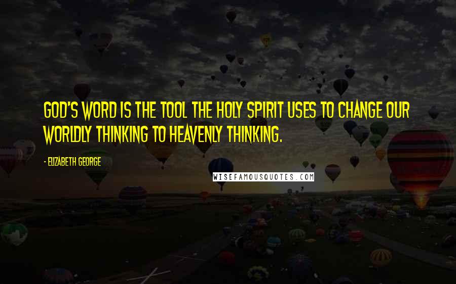 Elizabeth George Quotes: God's Word is the tool the Holy Spirit uses to change our worldly thinking to heavenly thinking.