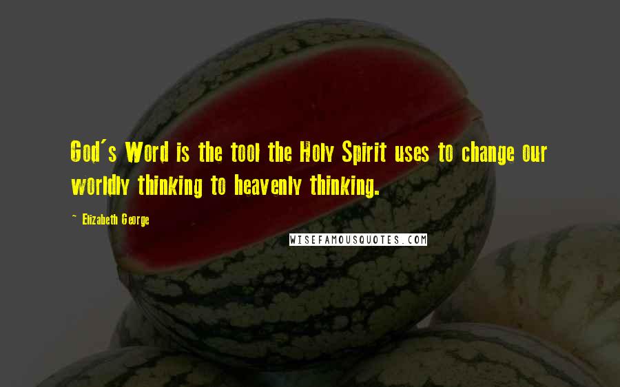 Elizabeth George Quotes: God's Word is the tool the Holy Spirit uses to change our worldly thinking to heavenly thinking.