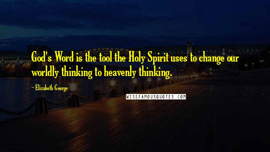 Elizabeth George Quotes: God's Word is the tool the Holy Spirit uses to change our worldly thinking to heavenly thinking.