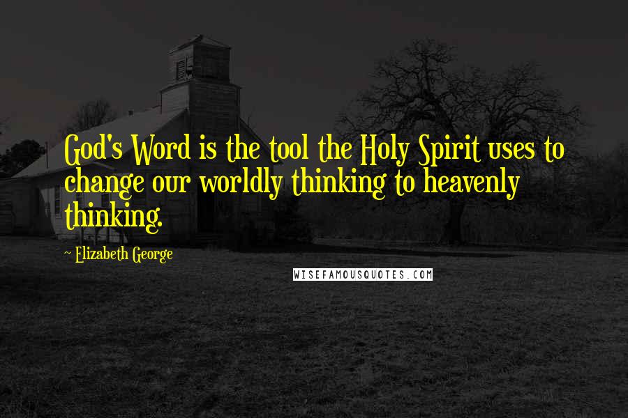 Elizabeth George Quotes: God's Word is the tool the Holy Spirit uses to change our worldly thinking to heavenly thinking.