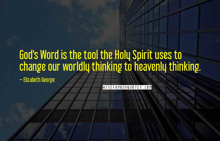 Elizabeth George Quotes: God's Word is the tool the Holy Spirit uses to change our worldly thinking to heavenly thinking.