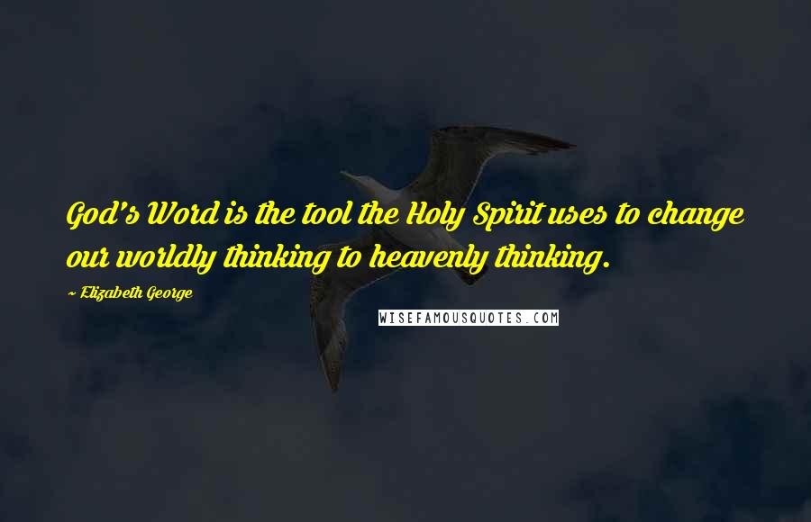 Elizabeth George Quotes: God's Word is the tool the Holy Spirit uses to change our worldly thinking to heavenly thinking.