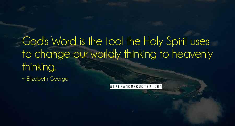 Elizabeth George Quotes: God's Word is the tool the Holy Spirit uses to change our worldly thinking to heavenly thinking.