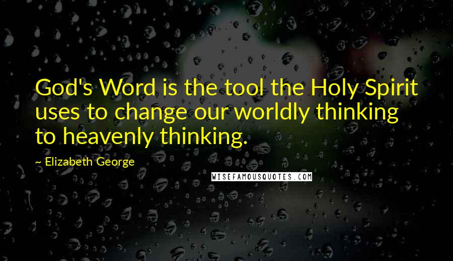 Elizabeth George Quotes: God's Word is the tool the Holy Spirit uses to change our worldly thinking to heavenly thinking.