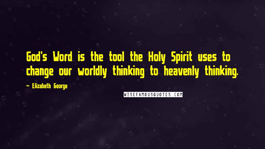 Elizabeth George Quotes: God's Word is the tool the Holy Spirit uses to change our worldly thinking to heavenly thinking.