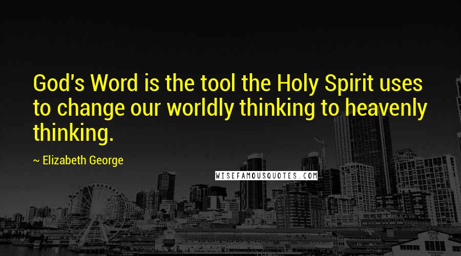 Elizabeth George Quotes: God's Word is the tool the Holy Spirit uses to change our worldly thinking to heavenly thinking.