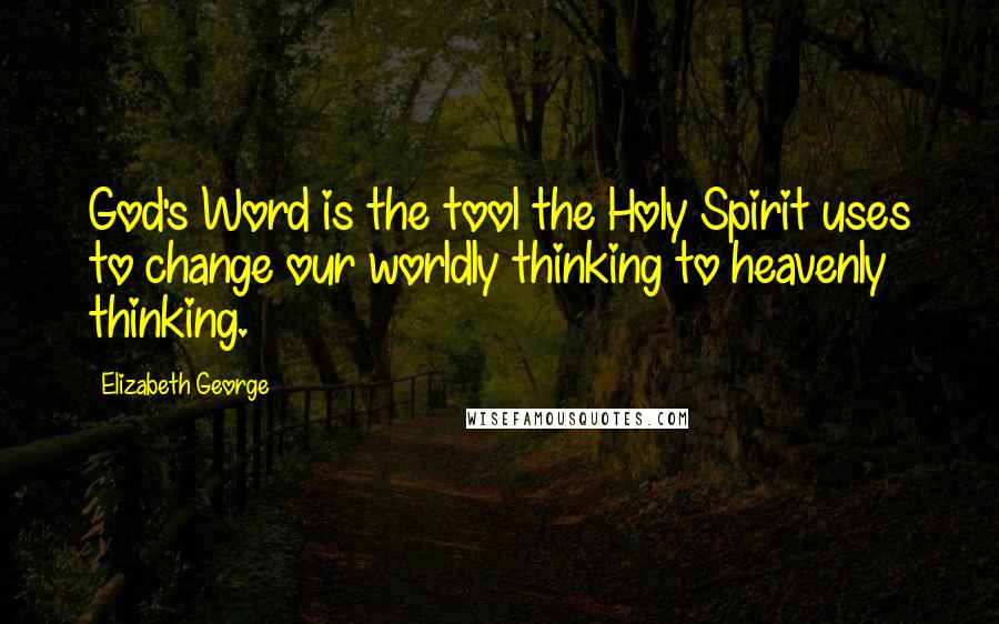 Elizabeth George Quotes: God's Word is the tool the Holy Spirit uses to change our worldly thinking to heavenly thinking.