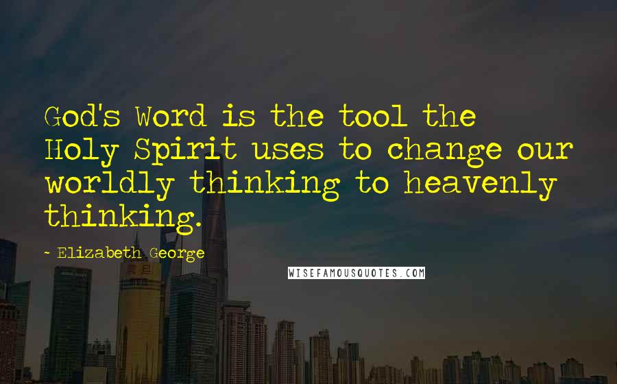 Elizabeth George Quotes: God's Word is the tool the Holy Spirit uses to change our worldly thinking to heavenly thinking.
